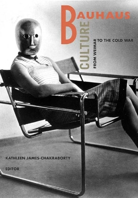 Bauhaus Culture: From Weimar To The Cold War by Kathleen James-Chakraborty 9780816646883