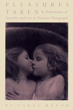 Pleasures Taken: Performances of Sexuality and Loss in Victorian Photographs by Carol Mavor 9780822316190