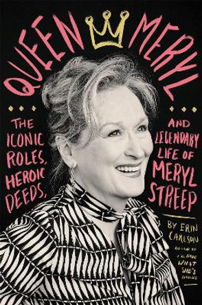 Queen Meryl: The Iconic Roles, Heroic Deeds, and Legendary Life of Meryl Streep by Erin Carlson