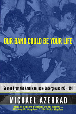 Our Band Could Be Your Life: Scenes from the American Indie Underground by Michael Azerrad