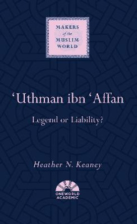 'Uthman ibn 'Affan: Legend or Liability? by Heather N. Keaney