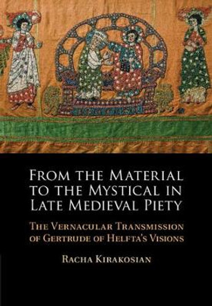 From the Material to the Mystical in Late Medieval Piety: The Vernacular Transmission of Gertrude of Helfta's Visions by Racha Kirakosian