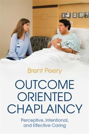 Outcome Oriented Chaplaincy: Perceptive, Intentional, and Effective Caring by Brent Peery