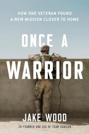 Once A Warrior: How One Veteran Found a New Mission Closer to Home by Jake Wood