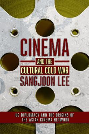 Cinema and the Cultural Cold War: US Diplomacy and the Origins of the Asian Cinema Network by Sangjoon Lee