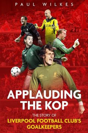 Applauding The Kop: The Story of Liverpool Football Club's Goalkeepers by Paul Wilkes