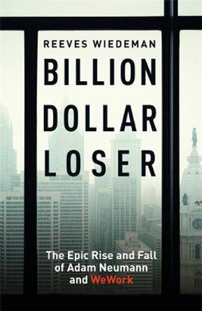 Billion Dollar Loser: The Epic Rise and Fall of WeWork: A Sunday Times Book of the Year by Reeves Wiedeman