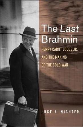 The Last Brahmin: Henry Cabot Lodge Jr. and the Making of the Cold War by Luke A. Nichter