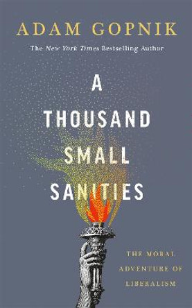 A Thousand Small Sanities: The Moral Adventure of Liberalism by Adam Gopnik