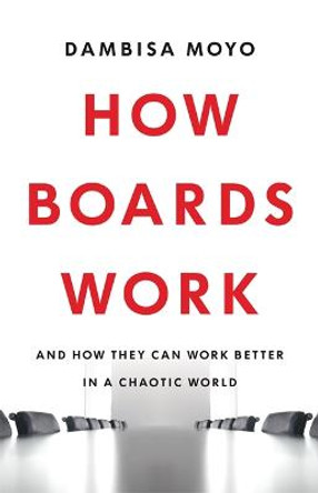 How Boards Work: And How They Can Work Better in a Chaotic World by Dambisa Moyo