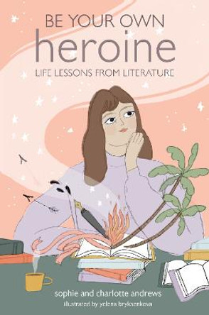 Be Your Own Heroine: Life Lessons from Literature by Sophie Andrews