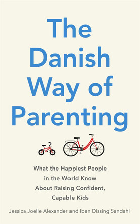 The Danish Way of Parenting: What the Happiest People in the World Know About Raising Confident, Capable Kids by Jessica Joelle Alexander