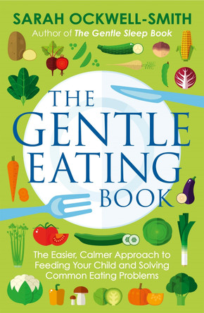 The Gentle Eating Book: The Easier, Calmer Approach to Feeding Your Child and Solving Common Eating Problems by Sarah Ockwell-Smith