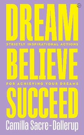 Dream, Believe, Succeed: Strictly Inspirational Actions for Achieving Your Dreams by Camilla Sacre-Dallerup