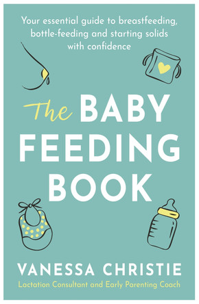 The Baby Feeding Book: Your essential guide to breastfeeding, bottle-feeding and starting solids with confidence by Vanessa Christie