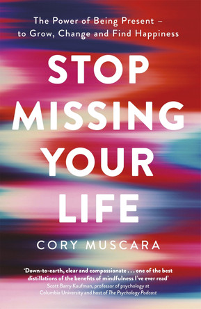 Stop Missing Your Life: The Power of Being Present - to Grow, Change and Find Happiness by Cory Muscara