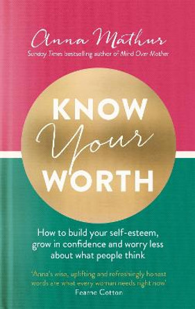 Know Your Worth: How to build your self-esteem, grow in confidence and worry less about what people think by Anna Mathur