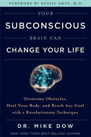 Your Subconscious Brain Can Change Your Life: Overcome Obstacles, Heal Your Body, and Reach Any Goal with a Revolutionary Technique by Dr Mike Dow