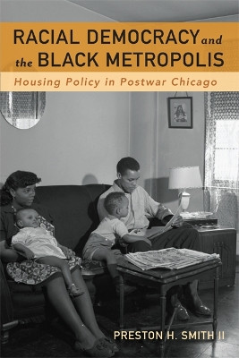 Racial Democracy and the Black Metropolis: Housing Policy in Postwar Chicago by Preston H. Smith 9780816637034