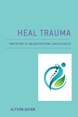 Heal Trauma: How to Feel It, Unlock Patterns, and Release It by Alyson Quinn 9780761873464