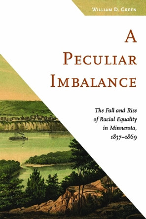 A Peculiar Imbalance: The Fall and Rise of Racial Equality in Minnesota, 1837–1869 by William D. Green 9780816697304