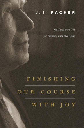 Finishing Our Course with Joy: Guidance from God for Engaging with Our Aging by J. I. Packer
