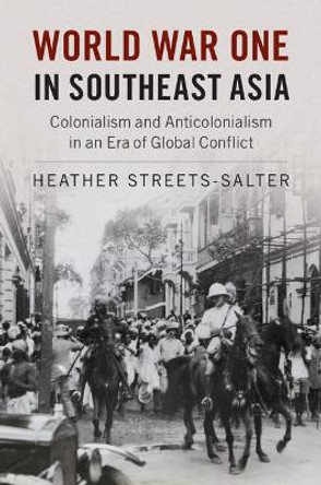 World War One in Southeast Asia: Colonialism and Anticolonialism in an Era of Global Conflict by Heather Streets-Salter