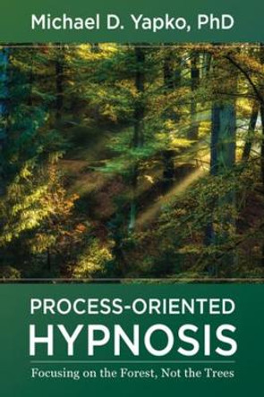 Process-Oriented Hypnosis: Focusing on the Forest, Not the Trees by Michael D. Yapko