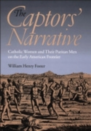 The Captors' Narrative: Catholic Women and Their Puritan Men on the Early American Frontier by William Henry Foster 9780801440595