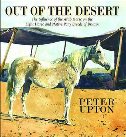 Out of the Desert: The Influence of the Arab Horse on the Light Horse and Native Pony Breeds of Britain by Peter Upton 9780956417008