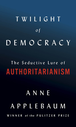 Twilight of Democracy: The Seductive Lure of the Authoritarian State by Anne Applebaum