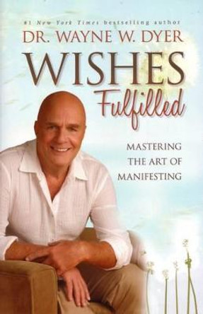 Wishes Fulfilled: Mastering the Art of Manifesting by Dr. Wayne Dyer