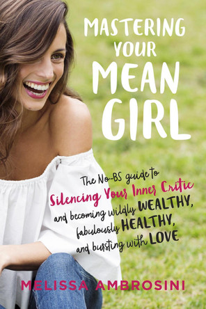 Mastering Your Mean Girl: The No-Bs Guide to Silencing Your Inner Critic and Becoming Wildly Wealthy, Fabulously Healthy, and Bursting with Love by Melissa Ambrosini