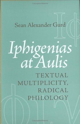Iphigenias at Aulis: Textual Multiplicity, Radical Philology by Sean Alexander Gurd 9780801443299