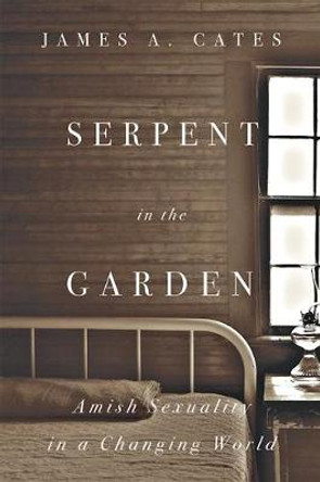 Serpent in the Garden: Amish Sexuality in a Changing World by James A. Cates Serpent in the Garden: Amish Sexuality in a Changing World by James A. Cates