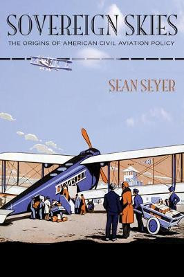 Sovereign Skies: The Origins of American Civil Aviation Policy by Sean Seyer