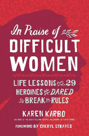 In Praise of Difficult Women: Life Lessons From 29 Heroines Who Dared to Break the Rules by Karen Karbo