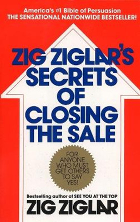 Zig Ziglar's Secrets of Closing the Sale: For Anyone Who Must Get Others to Say Yes! by Zig Ziglar