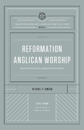 Reformation Anglican Worship: Experiencing Grace, Expressing Gratitude by Michael Jensen