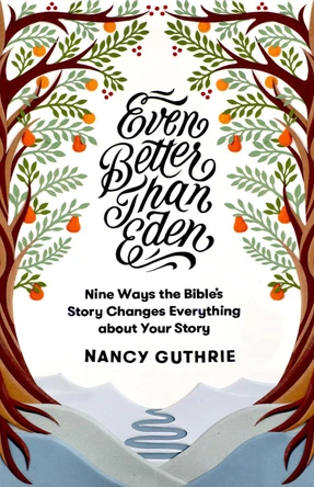Even Better than Eden: Nine Ways the Bible's Story Changes Everything about Your Story by Nancy Guthrie
