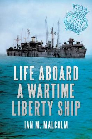 Life Aboard a Wartime Liberty Ship by Ian M. Malcolm