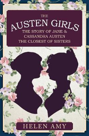 The Austen Girls: The Story of Jane & Cassandra Austen, the Closest of Sisters by Helen Amy