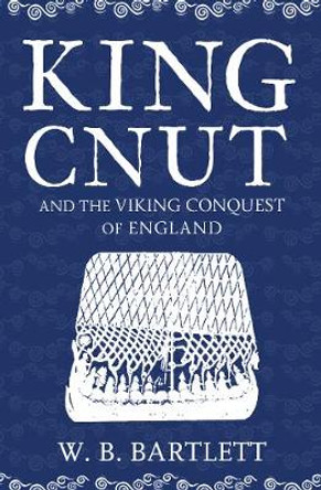 King Cnut and the Viking Conquest of England 1016 by W. B. Bartlett