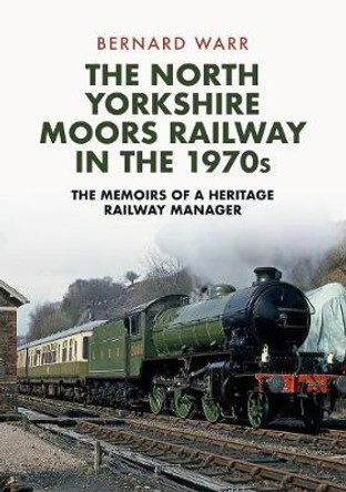 The North Yorkshire Moors Railway in the 1970s: The Memoirs of a Heritage Railway Manager by Bernard Warr