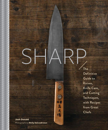 Sharp: The Definitive Introduction to Knives, Sharpening, and Cutting Techniques, with Recipes from Great Chefs by Josh Donald