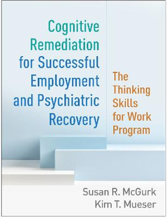 Cognitive Remediation for Successful Employment and Psychiatric Recovery: The Thinking Skills for Work Program by Susan McGurk