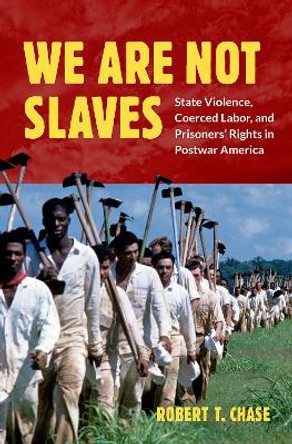 We Are Not Slaves: State Violence, Coerced Labor, and Prisoners' Rights in Postwar America by Robert T. Chase