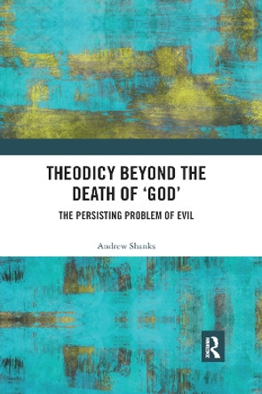 Theodicy Beyond the Death of 'God': The Persisting Problem of Evil by Andrew Shanks 9780367890421