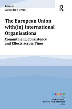 The European Union with(in) International Organisations: Commitment, Consistency and Effects across Time by Amandine Orsini