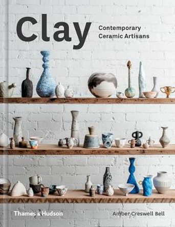 Clay: Contemporary Ceramic Artisans by Amber Creswell Bell